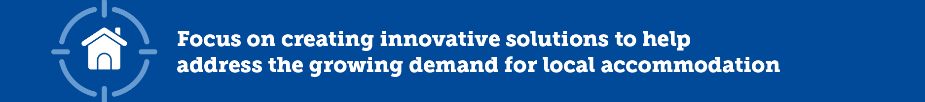 Focus on creating innovative solutions to help address the growing demand for local accommodation